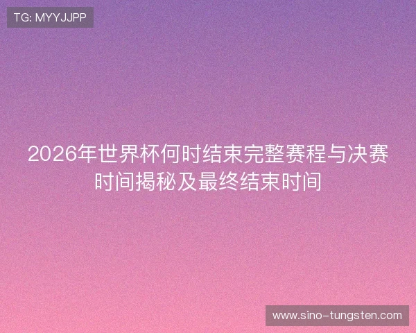 2026年世界杯何时结束完整赛程与决赛时间揭秘及最终结束时间
